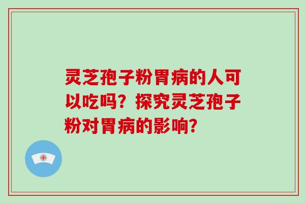 灵芝孢子粉胃的人可以吃吗？探究灵芝孢子粉对胃的影响？