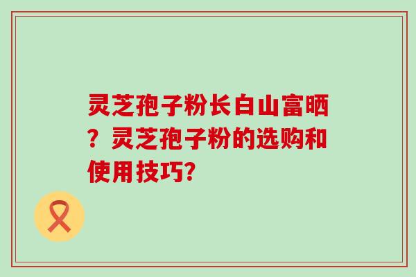 灵芝孢子粉长白山富晒？灵芝孢子粉的选购和使用技巧？