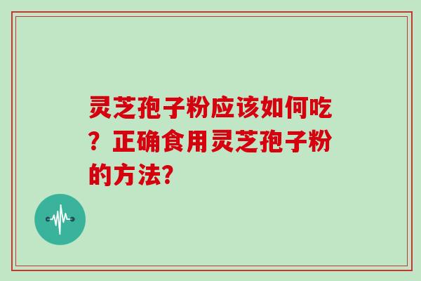 灵芝孢子粉应该如何吃？正确食用灵芝孢子粉的方法？