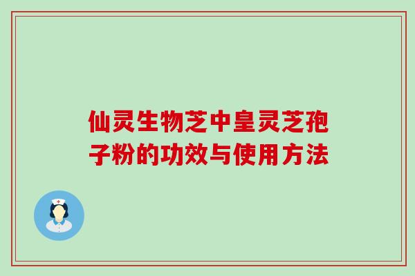 仙灵生物芝中皇灵芝孢子粉的功效与使用方法