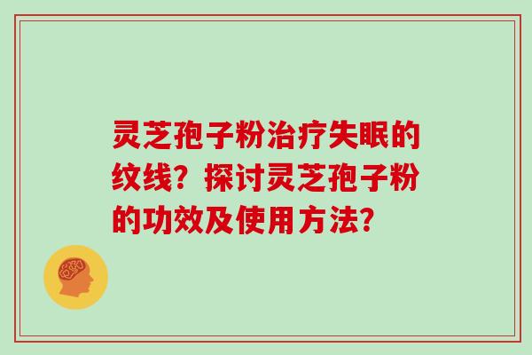 灵芝孢子粉的纹线？探讨灵芝孢子粉的功效及使用方法？