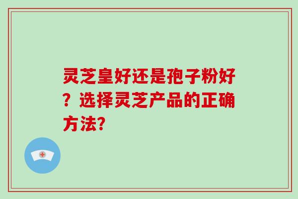 灵芝皇好还是孢子粉好？选择灵芝产品的正确方法？