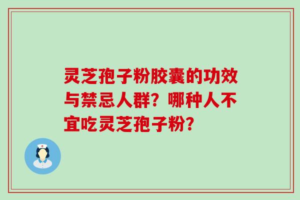 灵芝孢子粉胶囊的功效与禁忌人群？哪种人不宜吃灵芝孢子粉？