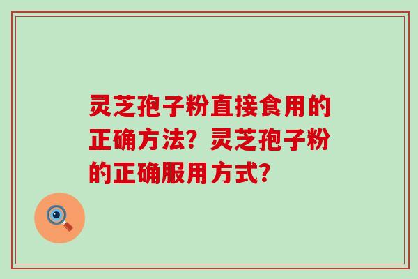 灵芝孢子粉直接食用的正确方法？灵芝孢子粉的正确服用方式？