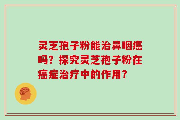 灵芝孢子粉能鼻咽吗？探究灵芝孢子粉在症中的作用？