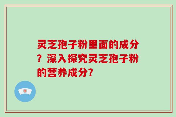 灵芝孢子粉里面的成分？深入探究灵芝孢子粉的营养成分？