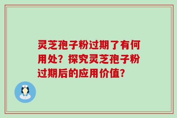 灵芝孢子粉过期了有何用处？探究灵芝孢子粉过期后的应用价值？