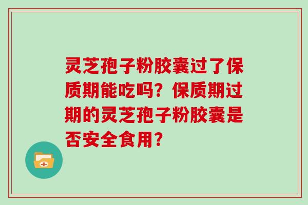 灵芝孢子粉胶囊过了保质期能吃吗？保质期过期的灵芝孢子粉胶囊是否安全食用？