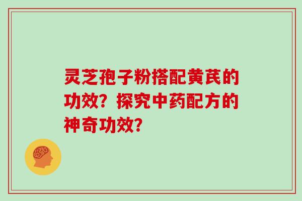 灵芝孢子粉搭配黄芪的功效？探究配方的神奇功效？