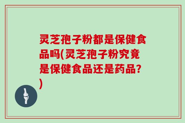 灵芝孢子粉都是保健食品吗(灵芝孢子粉究竟是保健食品还是药品？)