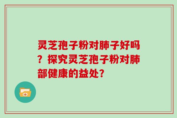 灵芝孢子粉对子好吗？探究灵芝孢子粉对部健康的益处？