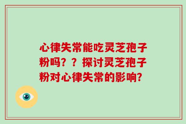 心律失常能吃灵芝孢子粉吗？？探讨灵芝孢子粉对心律失常的影响？