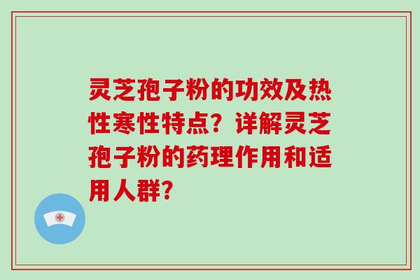 灵芝孢子粉的功效及热性寒性特点？详解灵芝孢子粉的药理作用和适用人群？