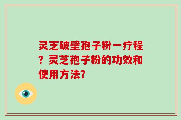 灵芝破壁孢子粉一疗程？灵芝孢子粉的功效和使用方法？