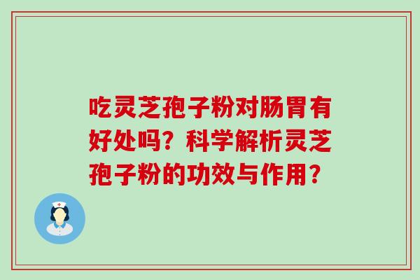 吃灵芝孢子粉对肠胃有好处吗？科学解析灵芝孢子粉的功效与作用？