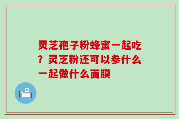 灵芝孢子粉蜂蜜一起吃？灵芝粉还可以参什么一起做什么面膜