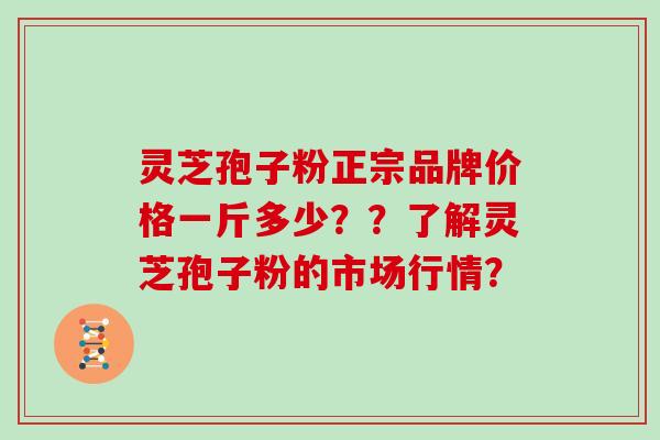 灵芝孢子粉正宗品牌价格一斤多少？？了解灵芝孢子粉的市场行情？