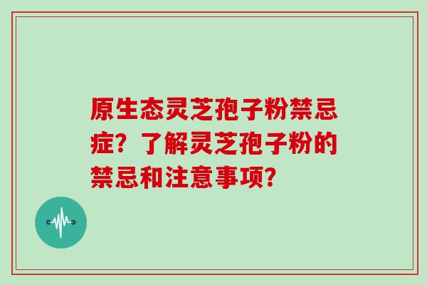 原生态灵芝孢子粉禁忌症？了解灵芝孢子粉的禁忌和注意事项？