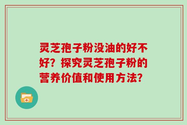 灵芝孢子粉没油的好不好？探究灵芝孢子粉的营养价值和使用方法？