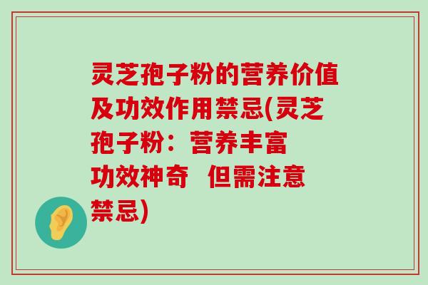 灵芝孢子粉的营养价值及功效作用禁忌(灵芝孢子粉：营养丰富  功效神奇  但需注意禁忌)