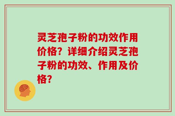 灵芝孢子粉的功效作用价格？详细介绍灵芝孢子粉的功效、作用及价格？