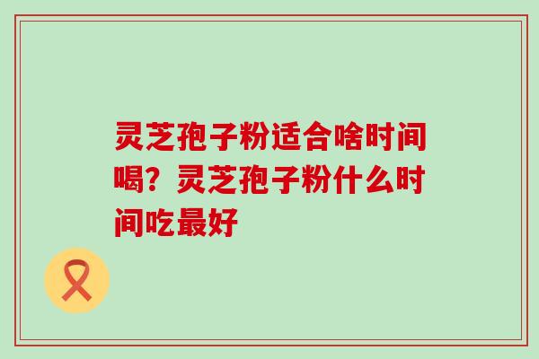 灵芝孢子粉适合啥时间喝？灵芝孢子粉什么时间吃好