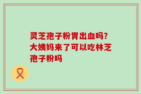 灵芝孢子粉胃出吗？大姨妈来了可以吃林芝孢子粉吗