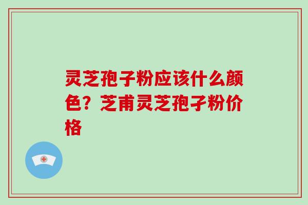 灵芝孢子粉应该什么颜色？芝甫灵芝孢孑粉价格