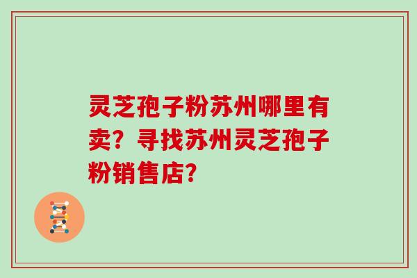 灵芝孢子粉苏州哪里有卖？寻找苏州灵芝孢子粉销售店？