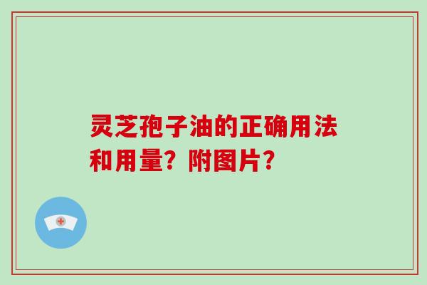 灵芝孢子油的正确用法和用量？附图片？