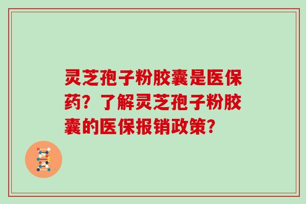 灵芝孢子粉胶囊是医保药？了解灵芝孢子粉胶囊的医保报销政策？