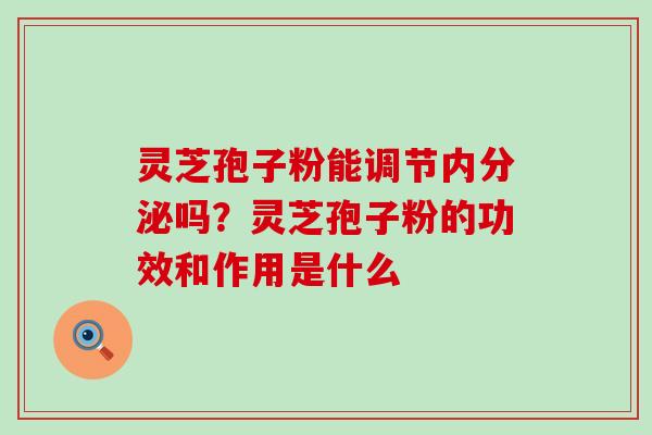 灵芝孢子粉能调节内分泌吗？灵芝孢子粉的功效和作用是什么