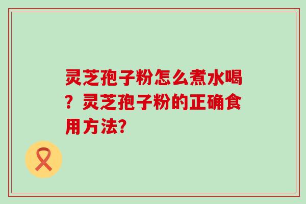 灵芝孢子粉怎么煮水喝？灵芝孢子粉的正确食用方法？