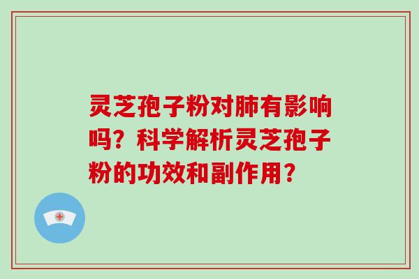 灵芝孢子粉对有影响吗？科学解析灵芝孢子粉的功效和副作用？