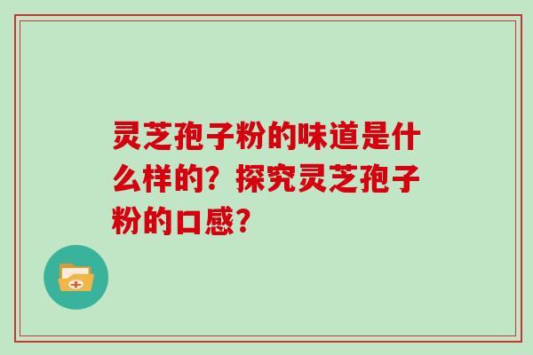 灵芝孢子粉的味道是什么样的？探究灵芝孢子粉的口感？