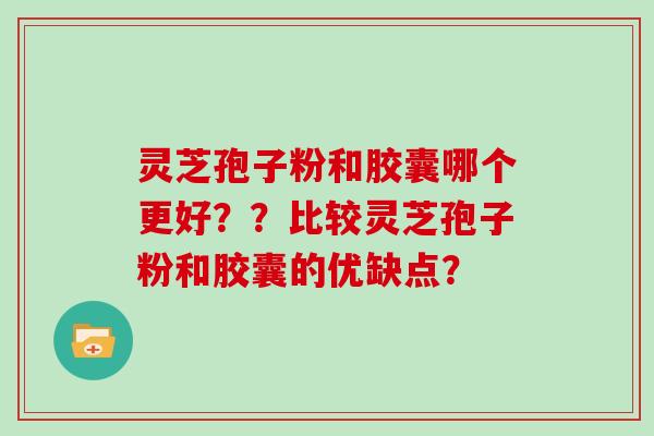 灵芝孢子粉和胶囊哪个更好？？比较灵芝孢子粉和胶囊的优缺点？