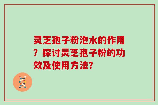 灵芝孢子粉泡水的作用？探讨灵芝孢子粉的功效及使用方法？