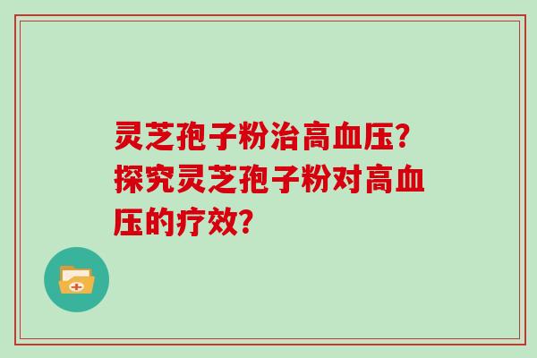 灵芝孢子粉高？探究灵芝孢子粉对高的疗效？