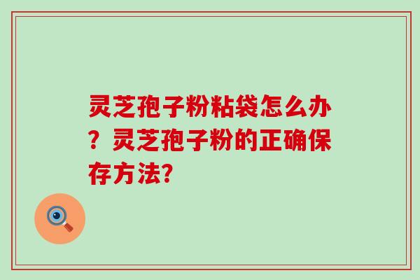 灵芝孢子粉粘袋怎么办？灵芝孢子粉的正确保存方法？