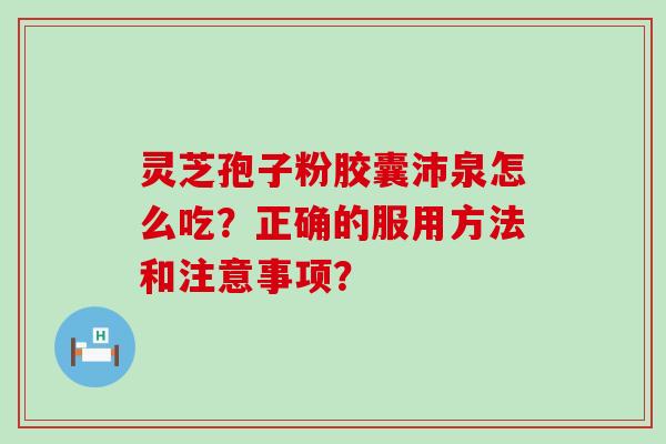 灵芝孢子粉胶囊沛泉怎么吃？正确的服用方法和注意事项？