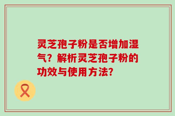 灵芝孢子粉是否增加湿气？解析灵芝孢子粉的功效与使用方法？