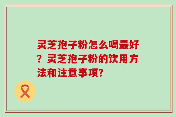 灵芝孢子粉怎么喝好？灵芝孢子粉的饮用方法和注意事项？