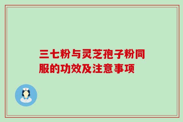 三七粉与灵芝孢子粉同服的功效及注意事项