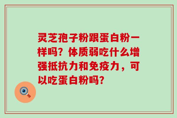 灵芝孢子粉跟蛋白粉一样吗？体质弱吃什么增强抵抗力和免疫力，可以吃蛋白粉吗？