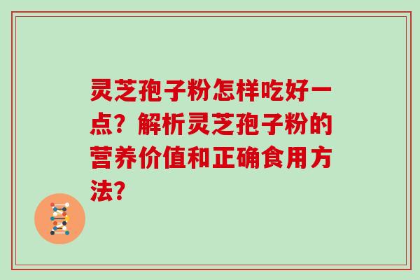 灵芝孢子粉怎样吃好一点？解析灵芝孢子粉的营养价值和正确食用方法？