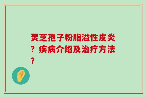 灵芝孢子粉脂溢性皮炎？介绍及方法？