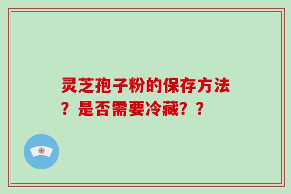 灵芝孢子粉的保存方法？是否需要冷藏？？