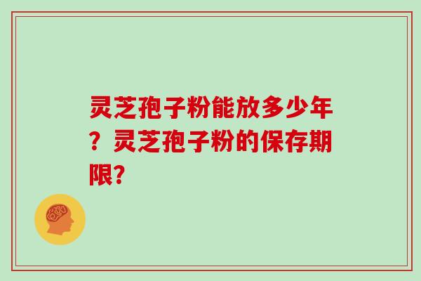 灵芝孢子粉能放多少年？灵芝孢子粉的保存期限？