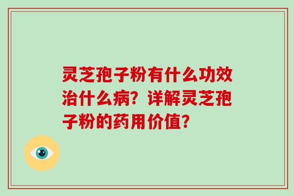 灵芝孢子粉有什么功效什么？详解灵芝孢子粉的药用价值？