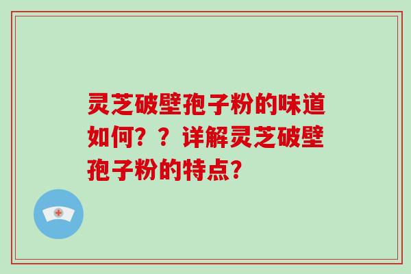 灵芝破壁孢子粉的味道如何？？详解灵芝破壁孢子粉的特点？